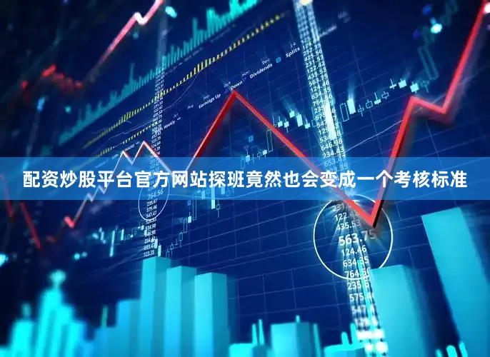 配资炒股平台官方网站探班竟然也会变成一个考核标准