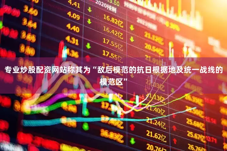 专业炒股配资网站称其为“敌后模范的抗日根据地及统一战线的模范区”