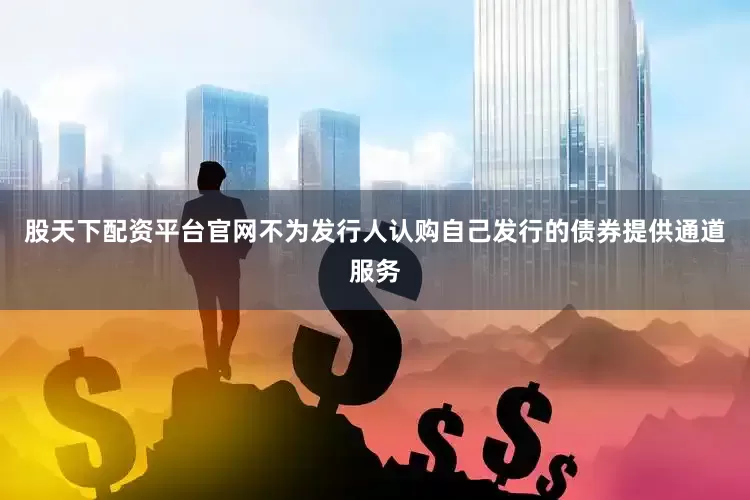股天下配资平台官网不为发行人认购自己发行的债券提供通道服务