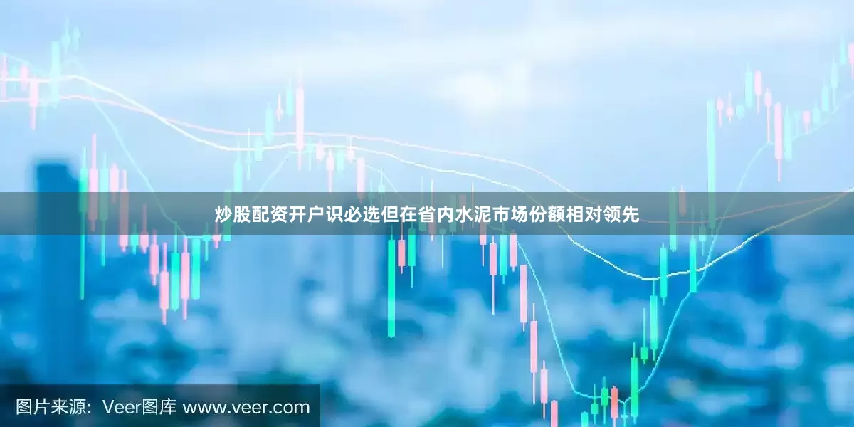 炒股配资开户识必选但在省内水泥市场份额相对领先