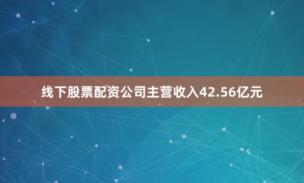 线下股票配资公司主营收入42.56亿元