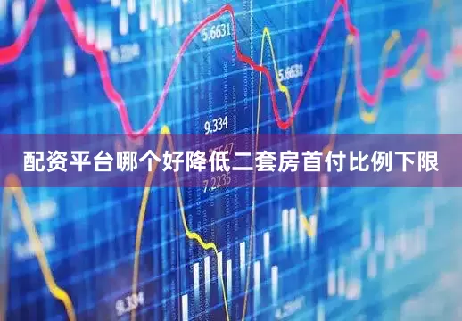 配资平台哪个好降低二套房首付比例下限