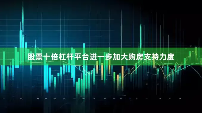 股票十倍杠杆平台进一步加大购房支持力度