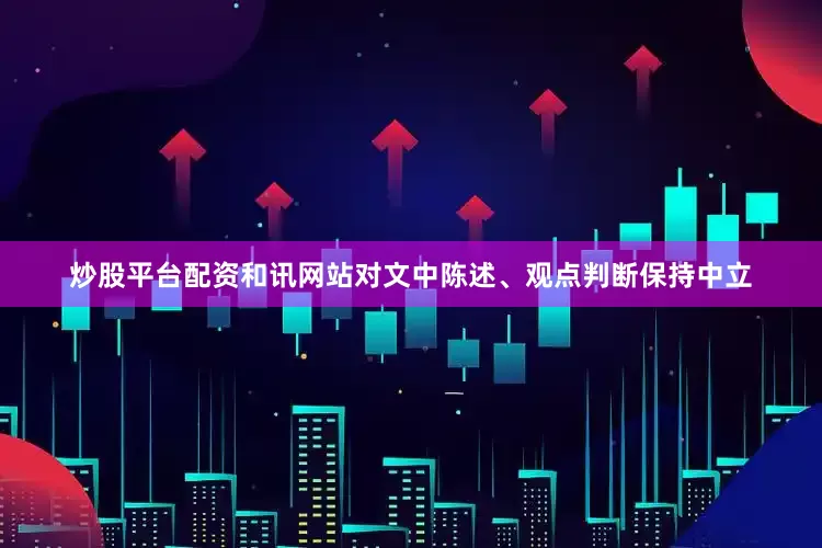 炒股平台配资和讯网站对文中陈述、观点判断保持中立