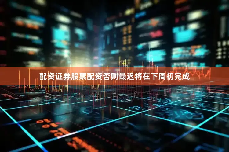 配资证券股票配资否则最迟将在下周初完成
