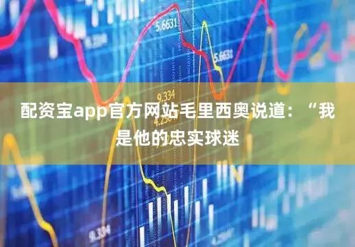 配资宝app官方网站毛里西奥说道：“我是他的忠实球迷