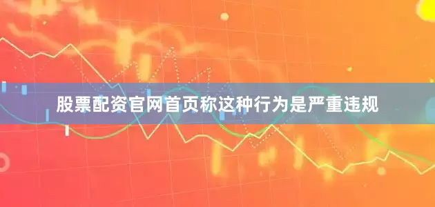 股票配资官网首页称这种行为是严重违规