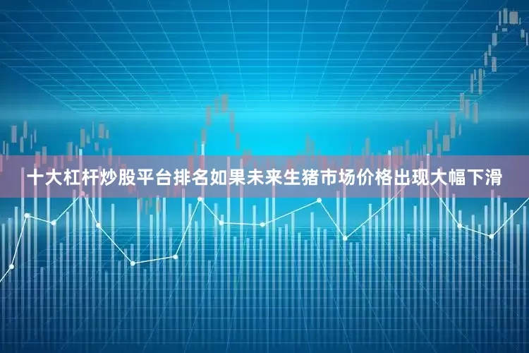 十大杠杆炒股平台排名如果未来生猪市场价格出现大幅下滑