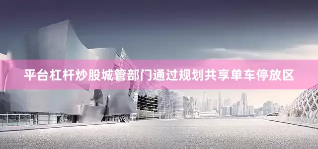 平台杠杆炒股城管部门通过规划共享单车停放区