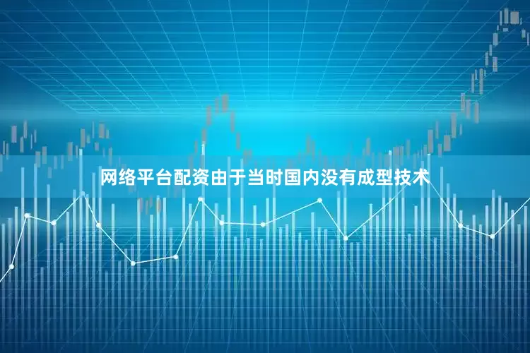 网络平台配资由于当时国内没有成型技术
