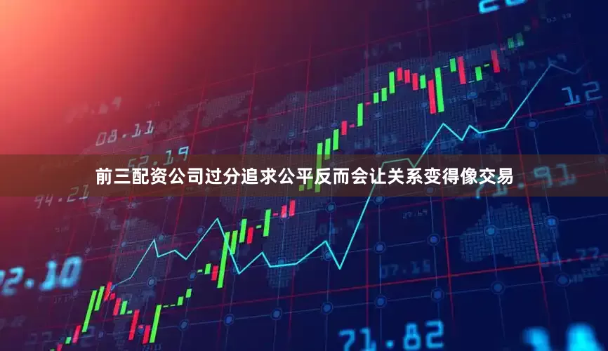 前三配资公司过分追求公平反而会让关系变得像交易