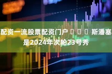 配资一流股票配资门户 ​​​斯潘塞是2024年次轮23号秀