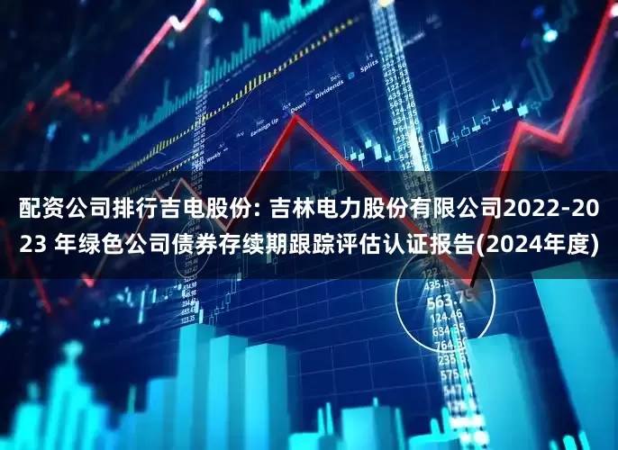 配资公司排行吉电股份: 吉林电力股份有限公司2022-2023 年绿色公司债券存续期跟踪评估认证报告(2024年度)