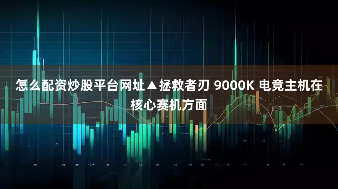 怎么配资炒股平台网址▲拯救者刃 9000K 电竞主机在核心赛机方面