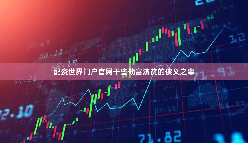 配资世界门户官网干些劫富济贫的侠义之事