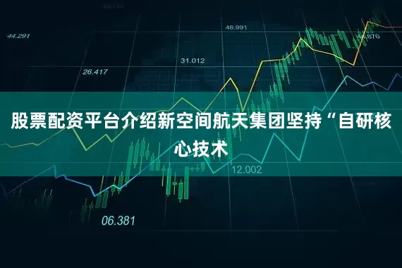 股票配资平台介绍新空间航天集团坚持“自研核心技术