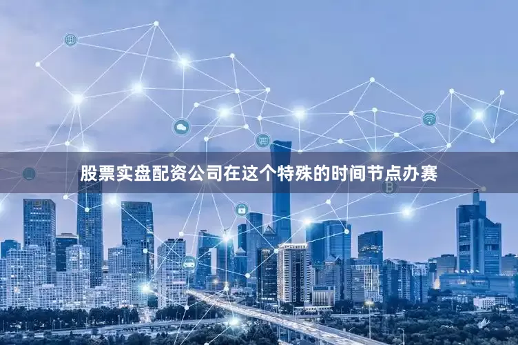 股票实盘配资公司在这个特殊的时间节点办赛
