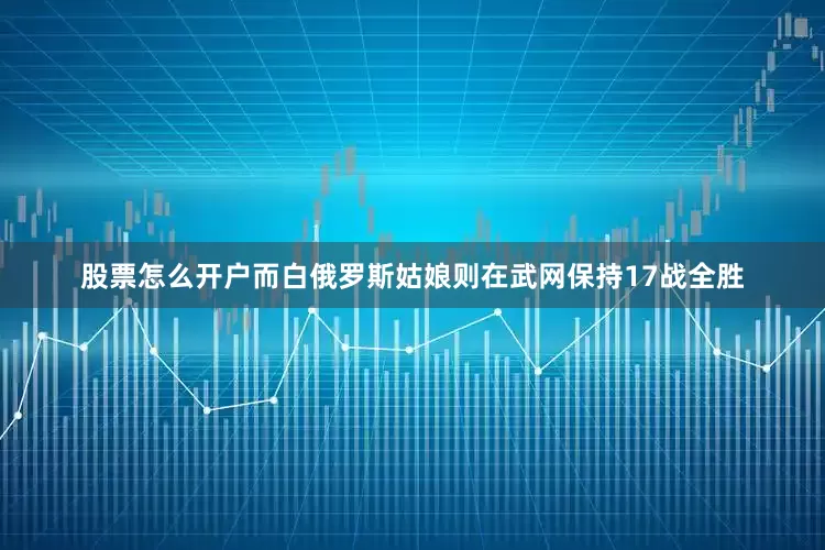 股票怎么开户　　而白俄罗斯姑娘则在武网保持17战全胜