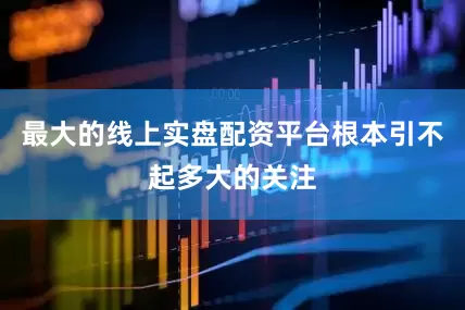 最大的线上实盘配资平台根本引不起多大的关注