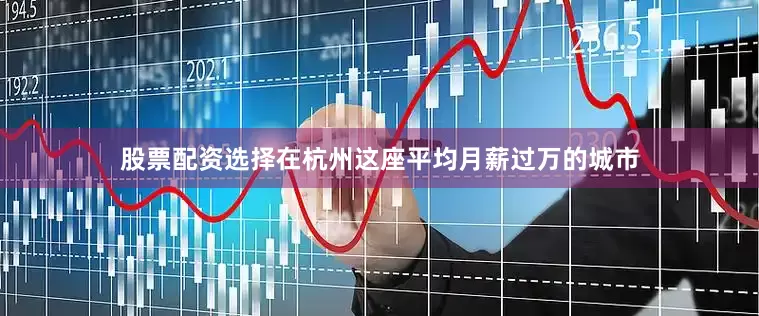股票配资选择在杭州这座平均月薪过万的城市