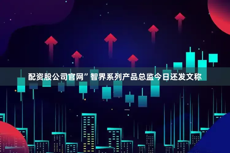 配资股公司官网”　　智界系列产品总监今日还发文称