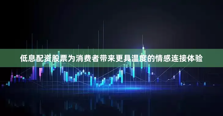 低息配资股票为消费者带来更具温度的情感连接体验