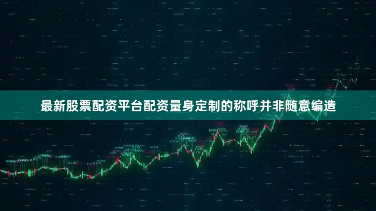 最新股票配资平台配资量身定制的称呼并非随意编造