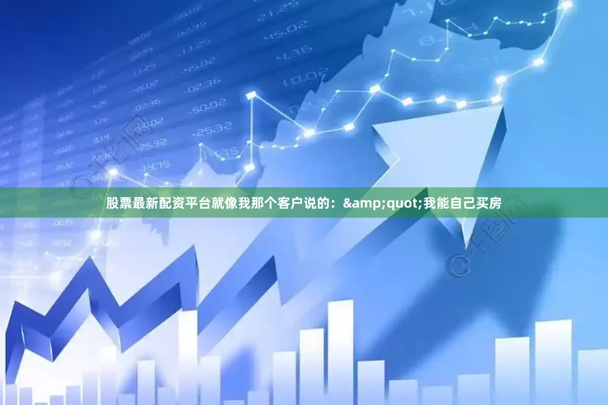 股票最新配资平台就像我那个客户说的：&quot;我能自己买房