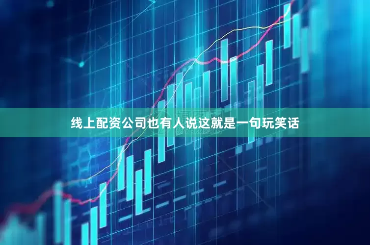 线上配资公司也有人说这就是一句玩笑话