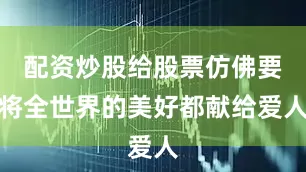 配资炒股给股票仿佛要将全世界的美好都献给爱人