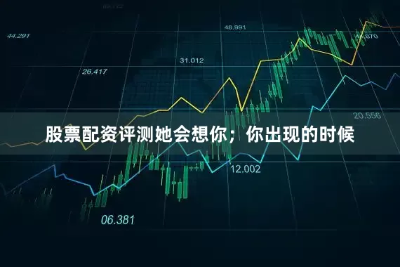 股票配资评测她会想你；你出现的时候