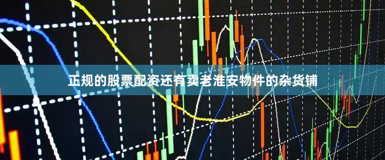 正规的股票配资还有卖老淮安物件的杂货铺