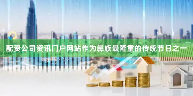 配资公司资讯门户网站作为彝族最隆重的传统节日之一