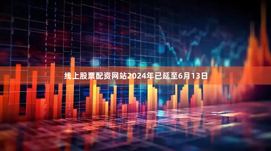 线上股票配资网站2024年已延至6月13日