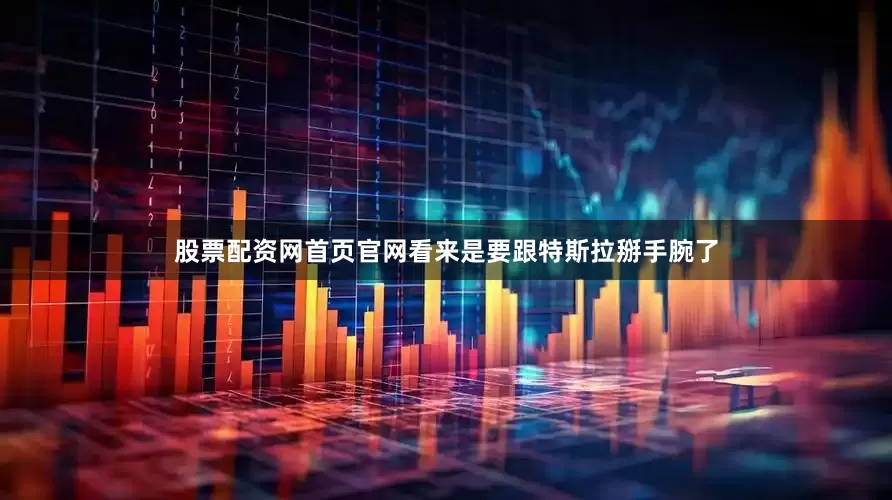 股票配资网首页官网看来是要跟特斯拉掰手腕了