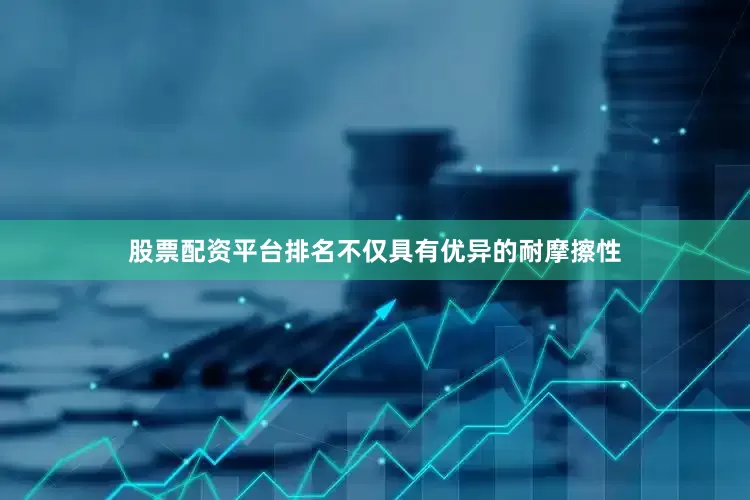 股票配资平台排名不仅具有优异的耐摩擦性