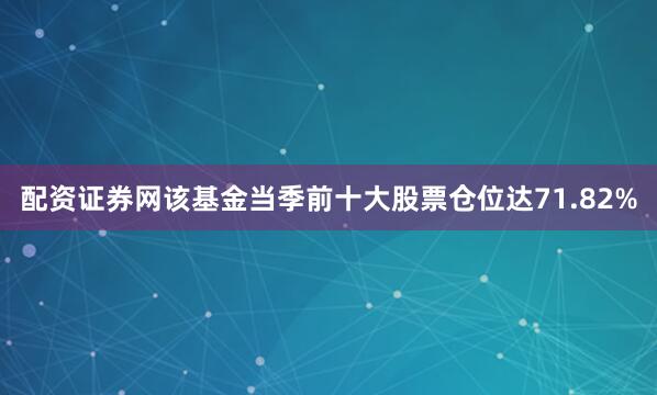 配资证券网该基金当季前十大股票仓位达71.82%