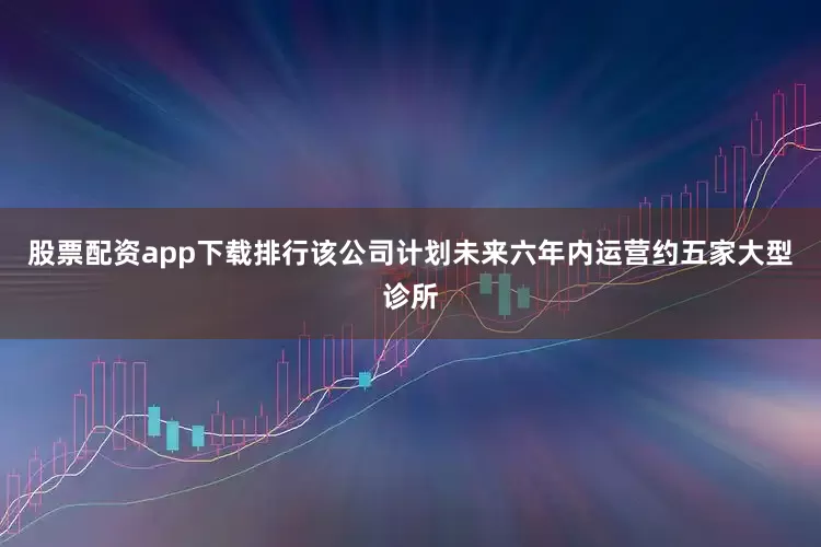 股票配资app下载排行该公司计划未来六年内运营约五家大型诊所