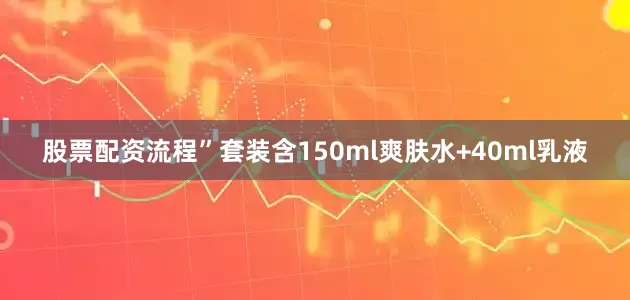 股票配资流程”套装含150ml爽肤水+40ml乳液