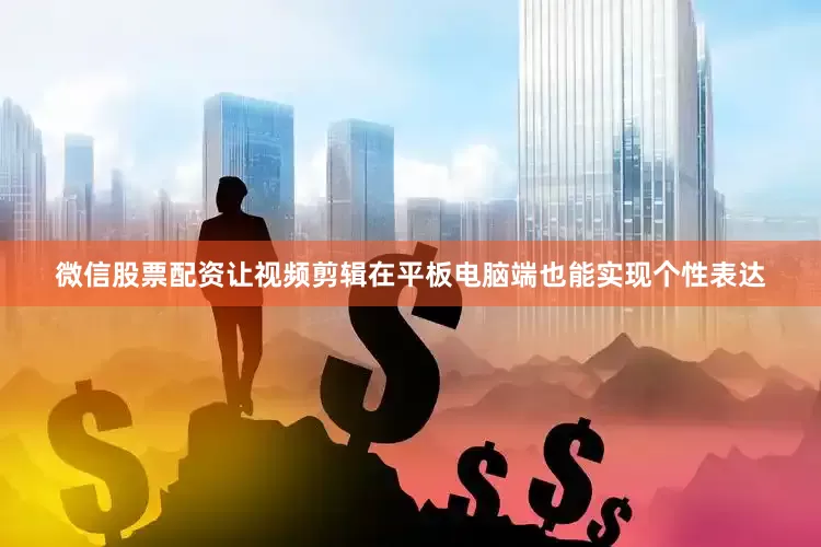 微信股票配资让视频剪辑在平板电脑端也能实现个性表达