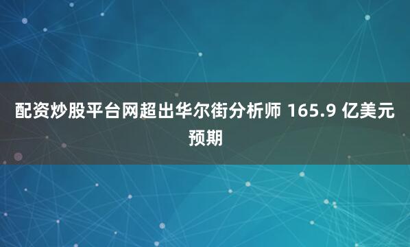 配资炒股平台网超出华尔街分析师 165.9 亿美元预期