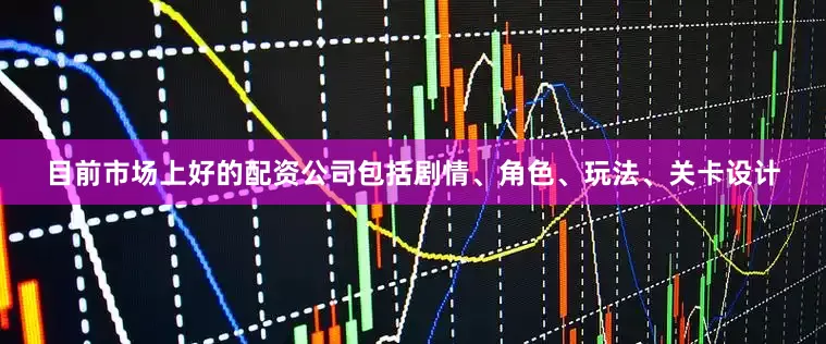 目前市场上好的配资公司包括剧情、角色、玩法、关卡设计