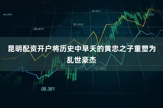 昆明配资开户将历史中早夭的黄忠之子重塑为乱世豪杰