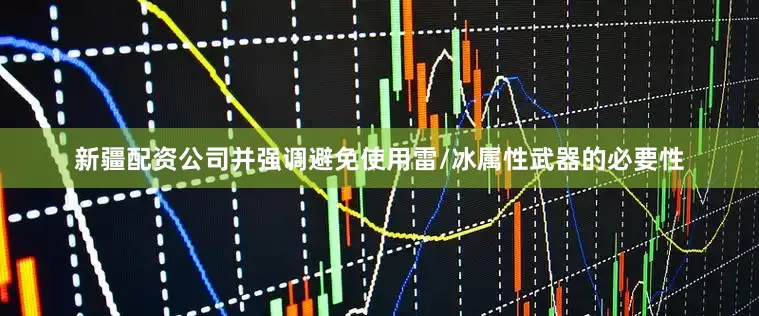 新疆配资公司并强调避免使用雷/冰属性武器的必要性