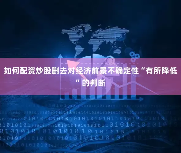 如何配资炒股删去对经济前景不确定性“有所降低”的判断