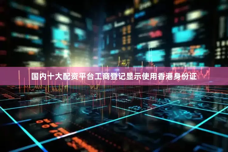 国内十大配资平台工商登记显示使用香港身份证