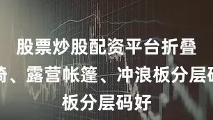 股票炒股配资平台折叠桌椅、露营帐篷、冲浪板分层码好