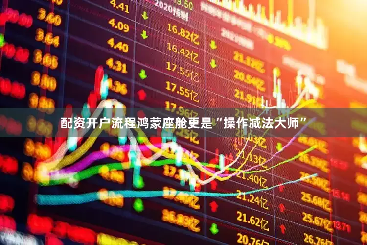 配资开户流程鸿蒙座舱更是“操作减法大师”