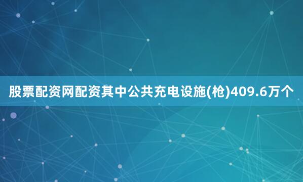 股票配资网配资其中公共充电设施(枪)409.6万个