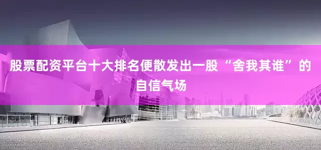 股票配资平台十大排名便散发出一股 “舍我其谁” 的自信气场
